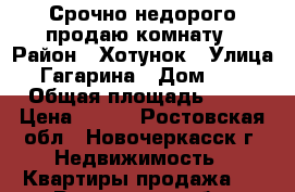 Срочно недорого продаю комнату › Район ­ Хотунок › Улица ­ Гагарина › Дом ­ 12 › Общая площадь ­ 15 › Цена ­ 500 - Ростовская обл., Новочеркасск г. Недвижимость » Квартиры продажа   . Ростовская обл.,Новочеркасск г.